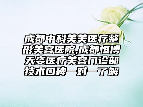 成都中科美美医疗整形美容医院,成都恒博天姿医疗美容门诊部技术口碑一对一了解