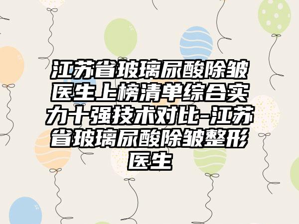 江苏省玻璃尿酸除皱医生上榜清单综合实力十强技术对比-江苏省玻璃尿酸除皱整形医生