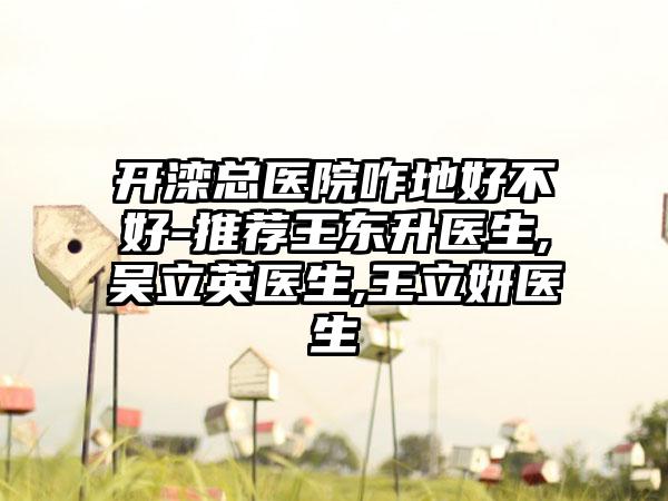 开滦总医院咋地好不好-推荐王东升医生,吴立英医生,王立妍医生