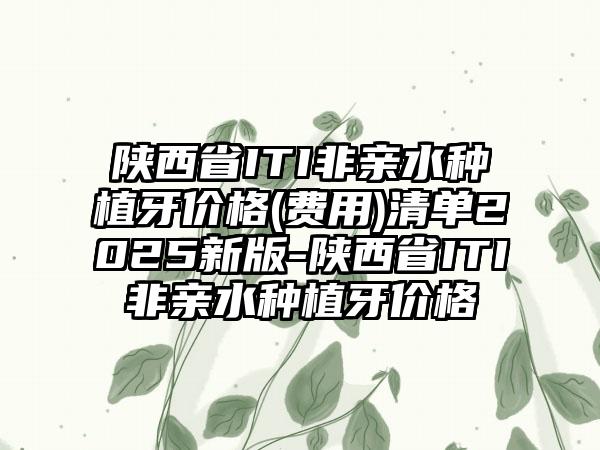 陕西省ITI非亲水种植牙价格(费用)清单2025新版-陕西省ITI非亲水种植牙价格