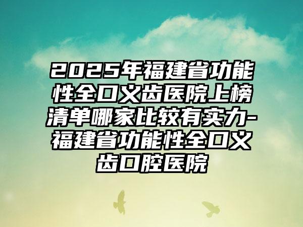 2025年福建省功能性全口义齿医院上榜清单哪家比较有实力-福建省功能性全口义齿口腔医院