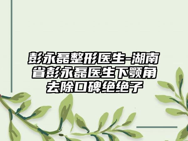 彭永磊整形医生-湖南省彭永磊医生下颚角去除口碑绝绝子