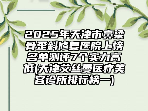 2025年天津市鼻梁骨歪斜修复医院上榜名单测评7个实力高低(天津艾丝曼医疗美容诊所排行榜一)