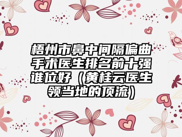 梧州市鼻中间隔偏曲手术医生排名前十强谁位好（黄桂云医生领当地的顶流）