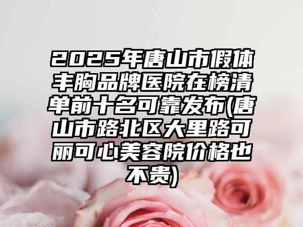 2025年唐山市假体丰胸品牌医院在榜清单前十名可靠发布(唐山市路北区大里路可丽可心美容院价格也不贵)