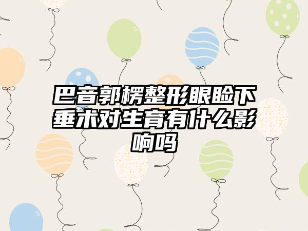 巴音郭楞整形眼睑下垂术对生育有什么影响吗