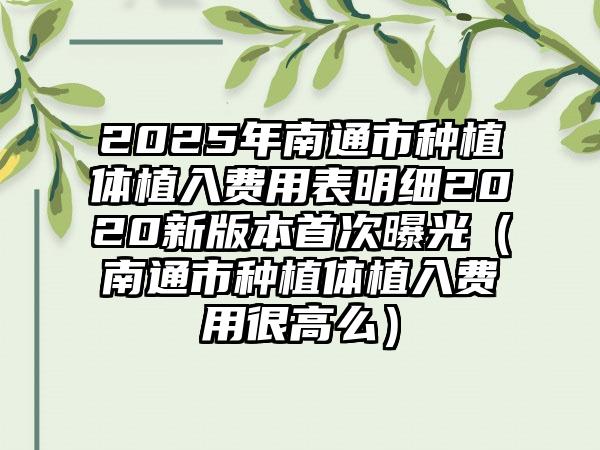 2025年南通市种植体植入费用表明细2020新版本首次曝光（南通市种植体植入费用很高么）