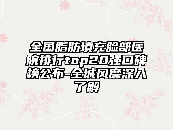 全国脂肪填充脸部医院排行top20强口碑榜公布-全城风靡深入了解