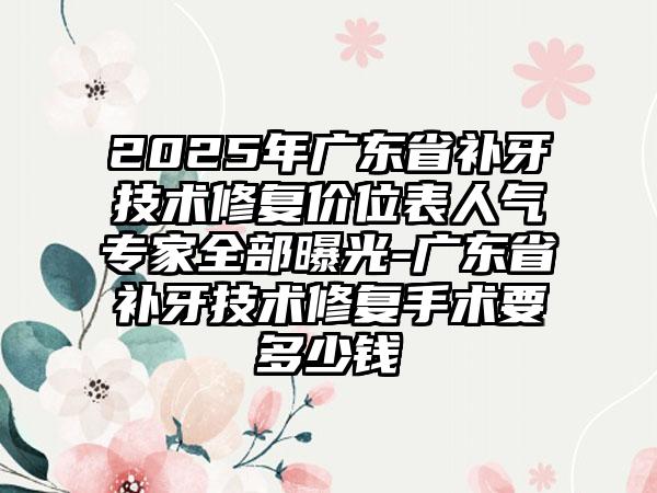 2025年广东省补牙技术修复价位表人气专家全部曝光-广东省补牙技术修复手术要多少钱