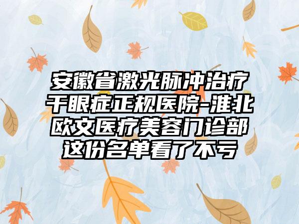 安徽省激光脉冲治疗干眼症正规医院-淮北欧文医疗美容门诊部这份名单看了不亏