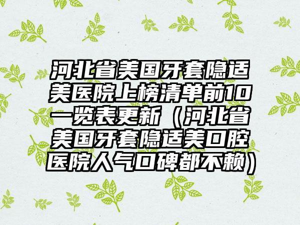 河北省美国牙套隐适美医院上榜清单前10一览表更新（河北省美国牙套隐适美口腔医院人气口碑都不赖）