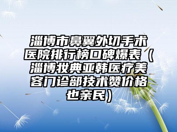 淄博市鼻翼外切手术医院排行榜口碑爆表（淄博妆典亚韩医疗美容门诊部技术赞价格也亲民）