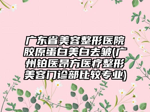 广东省美容整形医院胶原蛋白美白去皱(广州铂医昂方医疗整形美容门诊部比较专业)