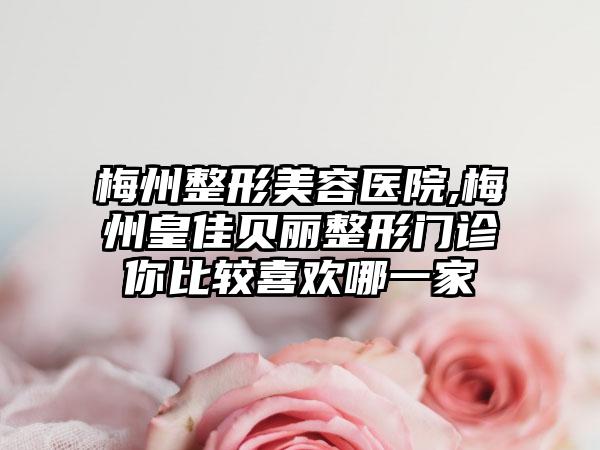 梅州整形美容医院,梅州皇佳贝丽整形门诊你比较喜欢哪一家