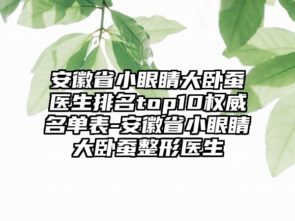 安徽省小眼睛大卧蚕医生排名top10权威名单表-安徽省小眼睛大卧蚕整形医生