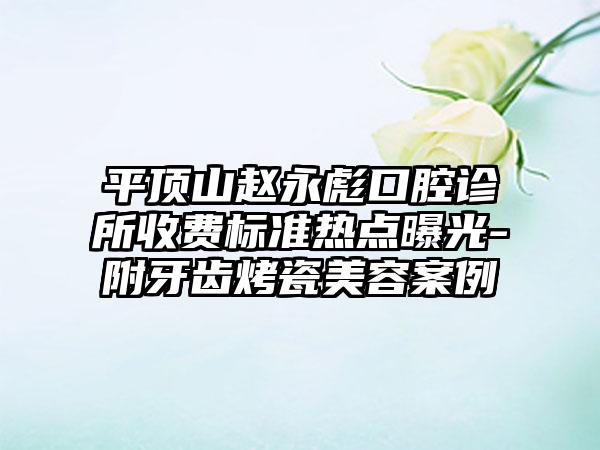 平顶山赵永彪口腔诊所收费标准热点曝光-附牙齿烤瓷美容案例