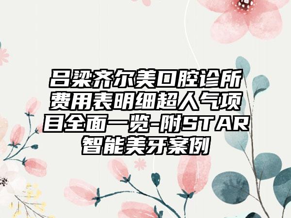 吕梁齐尔美口腔诊所费用表明细超人气项目全面一览-附STAR智能美牙案例