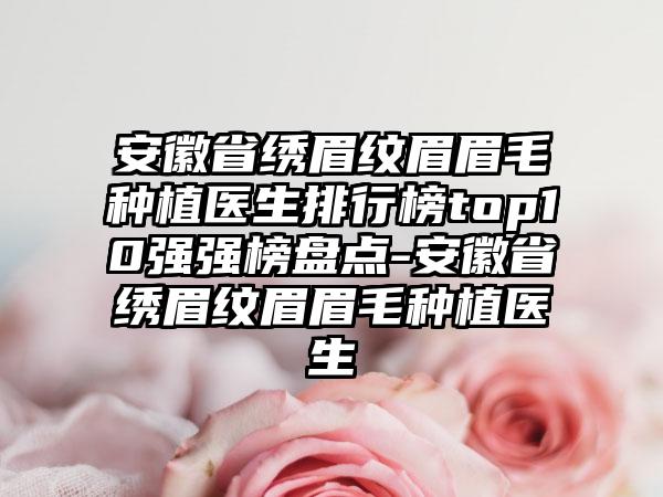 安徽省绣眉纹眉眉毛种植医生排行榜top10强强榜盘点-安徽省绣眉纹眉眉毛种植医生