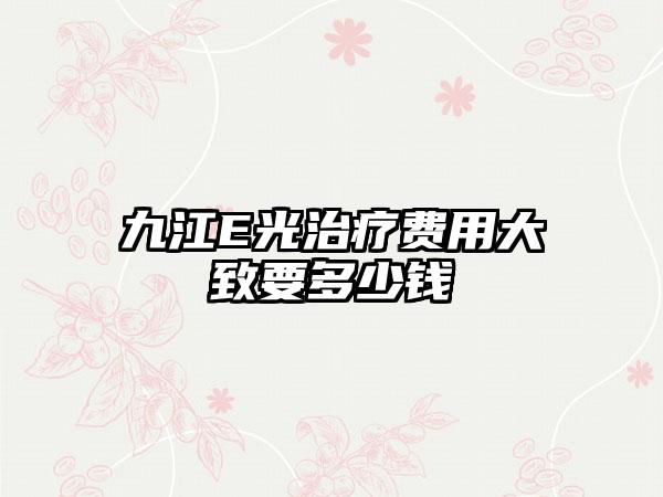 九江E光治疗费用大致要多少钱