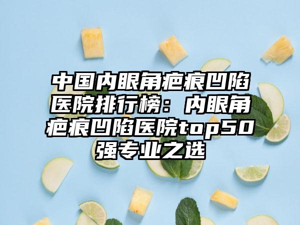 中国内眼角疤痕凹陷医院排行榜：内眼角疤痕凹陷医院top50强专业之选