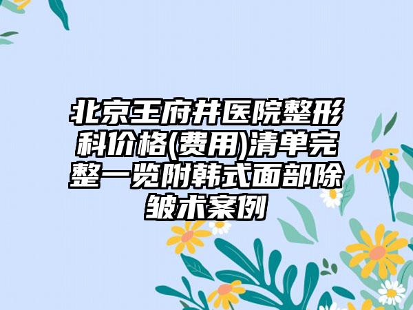 北京王府井医院整形科价格(费用)清单完整一览附韩式面部除皱术案例