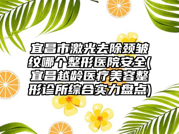 宜昌市激光去除颈皱纹哪个整形医院安全(宜昌越龄医疗美容整形诊所综合实力盘点)