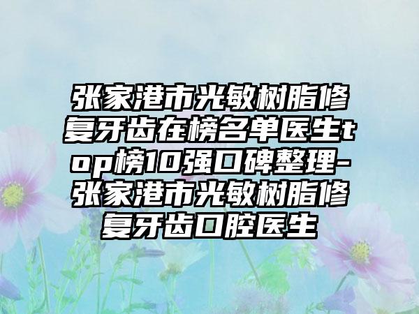 张家港市光敏树脂修复牙齿在榜名单医生top榜10强口碑整理-张家港市光敏树脂修复牙齿口腔医生