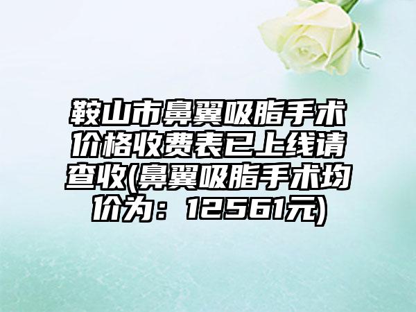 鞍山市鼻翼吸脂手术价格收费表已上线请查收(鼻翼吸脂手术均价为：12561元)