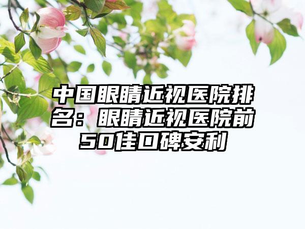 中国眼睛近视医院排名：眼睛近视医院前50佳口碑安利