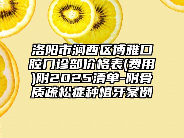 洛阳市涧西区博雅口腔门诊部价格表(费用)附2025清单-附骨质疏松症种植牙案例