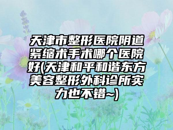 天津市整形医院阴道紧缩术手术哪个医院好(天津和平和谐东方美容整形外科诊所实力也不错~)