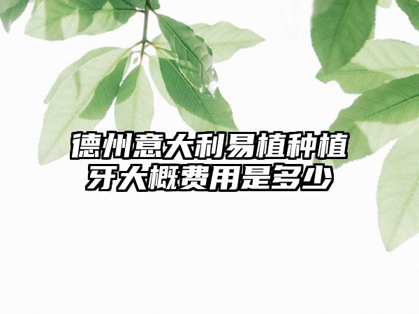 德州意大利易植种植牙大概费用是多少