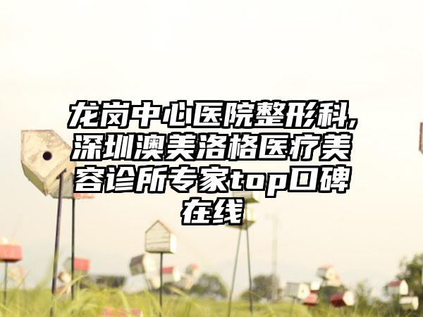 龙岗中心医院整形科,深圳澳美洛格医疗美容诊所专家top口碑在线