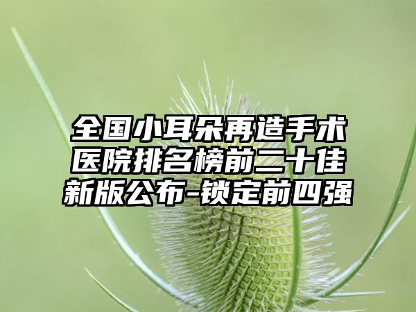 全国小耳朵再造手术医院排名榜前二十佳新版公布-锁定前四强