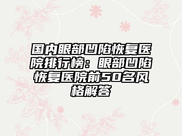 国内眼部凹陷恢复医院排行榜：眼部凹陷恢复医院前50名风格解答