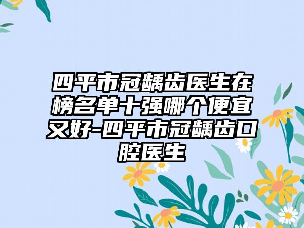 四平市冠龋齿医生在榜名单十强哪个便宜又好-四平市冠龋齿口腔医生