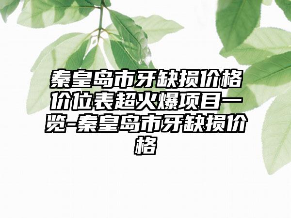 秦皇岛市牙缺损价格价位表超火爆项目一览-秦皇岛市牙缺损价格