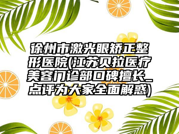 徐州市激光眼矫正整形医院(江苏贝拉医疗美容门诊部口碑擅长_点评为大家全面解惑)