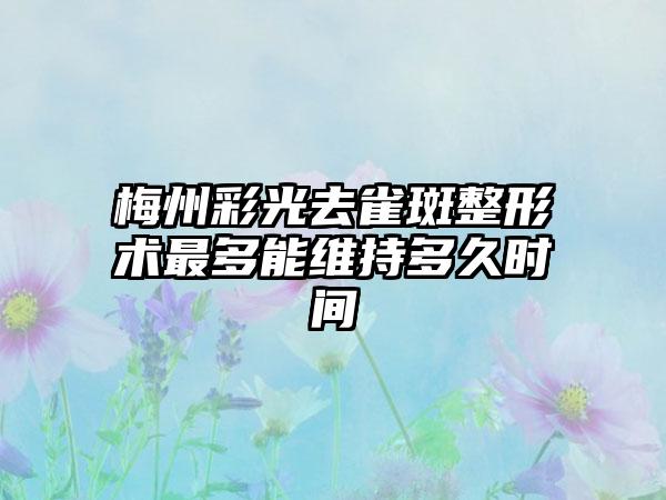 梅州彩光去雀斑整形术最多能维持多久时间