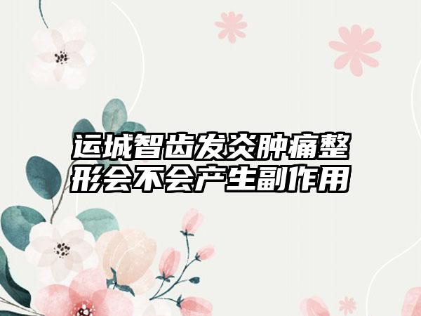 运城智齿发炎肿痛整形会不会产生副作用