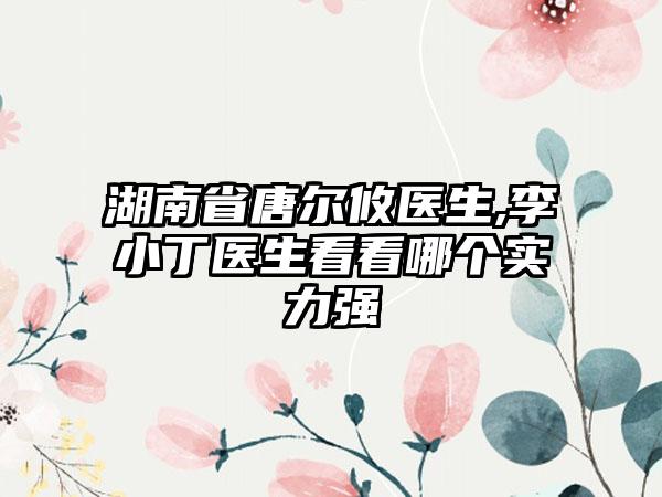 湖南省唐尔攸医生,李小丁医生看看哪个实力强