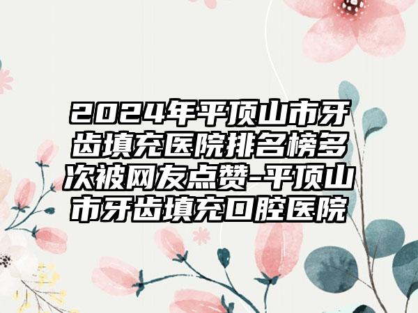 2024年平顶山市牙齿填充医院排名榜多次被网友点赞-平顶山市牙齿填充口腔医院