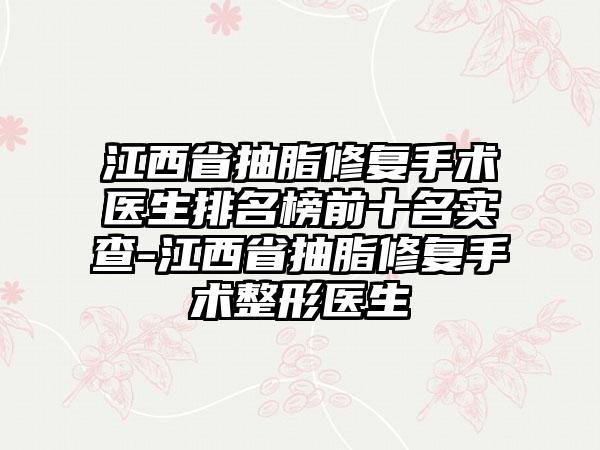 江西省抽脂修复手术医生排名榜前十名实查-江西省抽脂修复手术整形医生