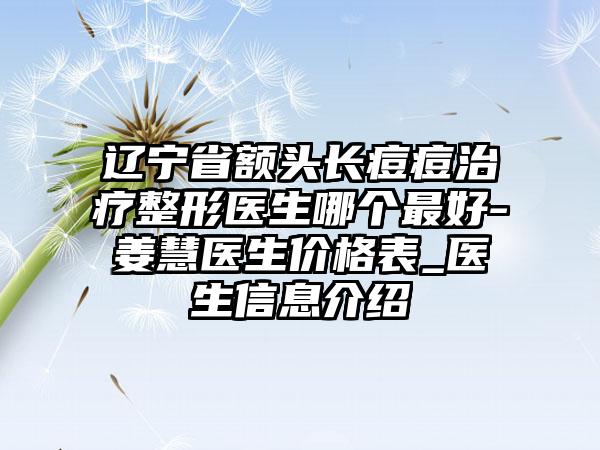 辽宁省额头长痘痘治疗整形医生哪个最好-姜慧医生价格表_医生信息介绍