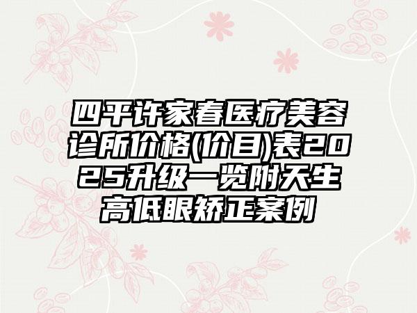 四平许家春医疗美容诊所价格(价目)表2025升级一览附天生高低眼矫正案例