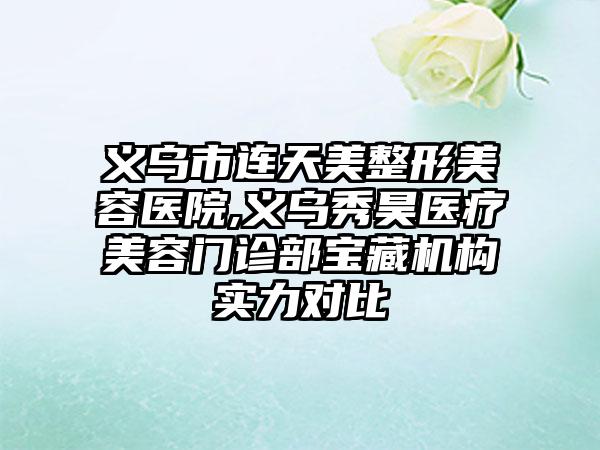 义乌市连天美整形美容医院,义乌秀昊医疗美容门诊部宝藏机构实力对比