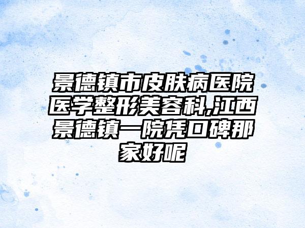 景德镇市皮肤病医院医学整形美容科,江西景德镇一院凭口碑那家好呢