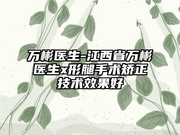 万彬医生-江西省万彬医生x形腿手术矫正技术效果好