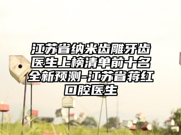 江苏省纳米齿雕牙齿医生上榜清单前十名全新预测-江苏省蒋红口腔医生