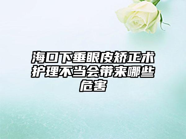 海口下垂眼皮矫正术护理不当会带来哪些危害